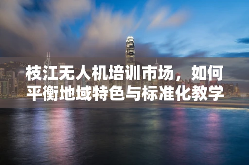 枝江无人机培训市场，如何平衡地域特色与标准化教学？