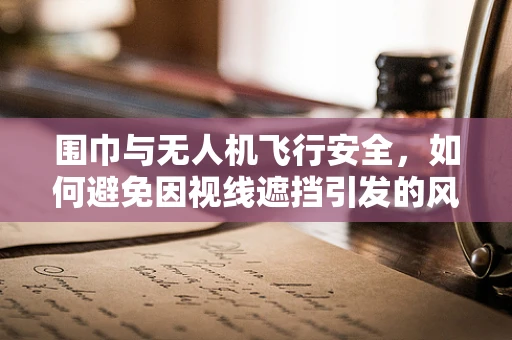 围巾与无人机飞行安全，如何避免因视线遮挡引发的风险？