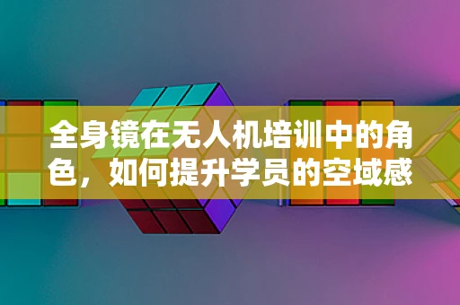 全身镜在无人机培训中的角色，如何提升学员的空域感知能力？