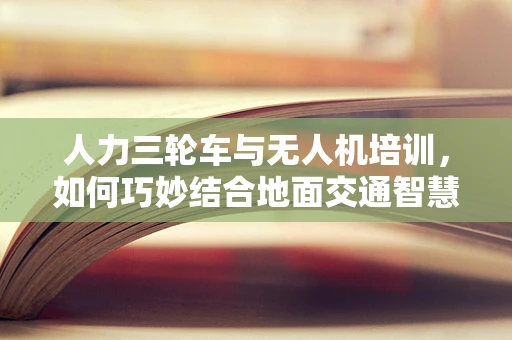 人力三轮车与无人机培训，如何巧妙结合地面交通智慧？
