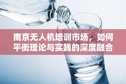 南京无人机培训市场，如何平衡理论与实践的深度融合？