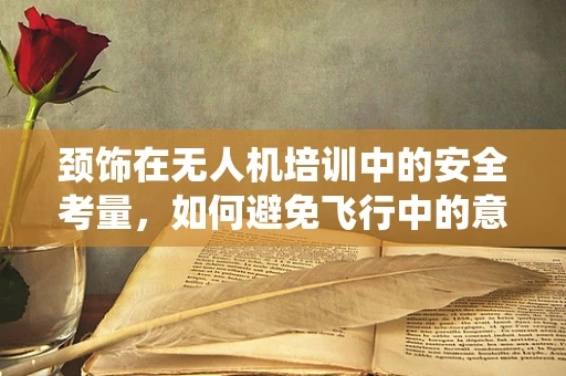 颈饰在无人机培训中的安全考量，如何避免飞行中的意外缠绕？