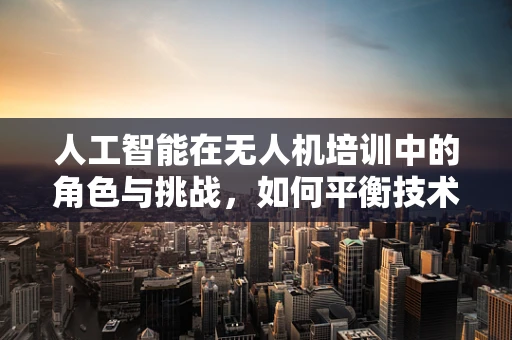 人工智能在无人机培训中的角色与挑战，如何平衡技术进步与安全教育？