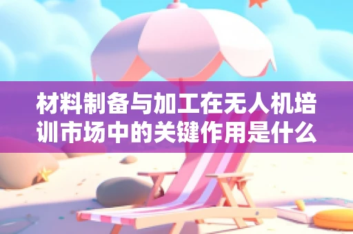 材料制备与加工在无人机培训市场中的关键作用是什么？
