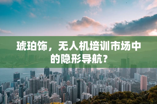 琥珀饰，无人机培训市场中的隐形导航？