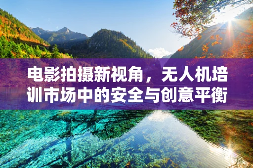 电影拍摄新视角，无人机培训市场中的安全与创意平衡