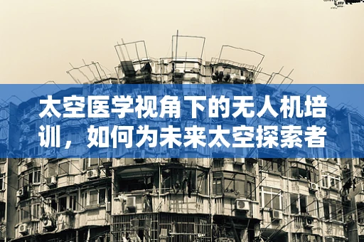 太空医学视角下的无人机培训，如何为未来太空探索者铺路？