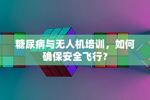 糖尿病与无人机培训，如何确保安全飞行？
