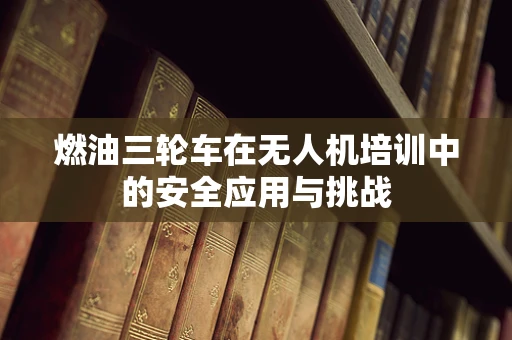燃油三轮车在无人机培训中的安全应用与挑战