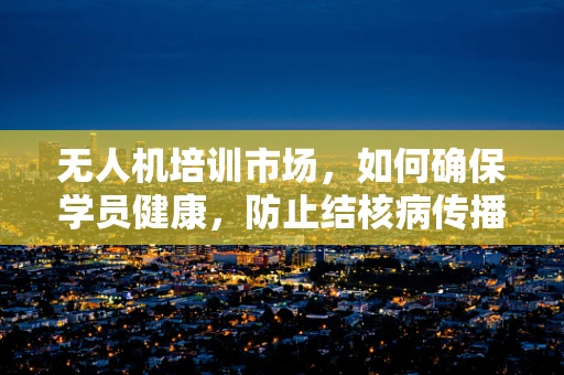 无人机培训市场，如何确保学员健康，防止结核病传播？
