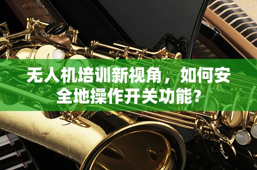 无人机培训新视角，如何安全地操作开关功能？