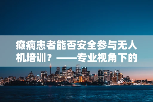 癫痫患者能否安全参与无人机培训？——专业视角下的安全考量