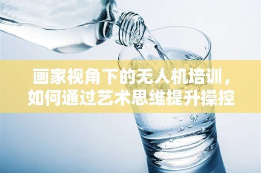 画家视角下的无人机培训，如何通过艺术思维提升操控技能？
