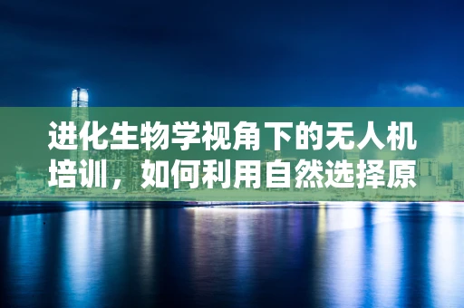 进化生物学视角下的无人机培训，如何利用自然选择原理优化训练体系？