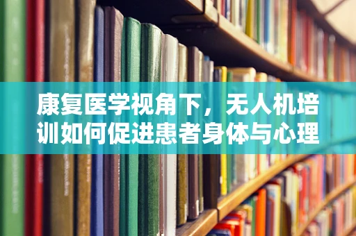 康复医学视角下，无人机培训如何促进患者身体与心理康复？