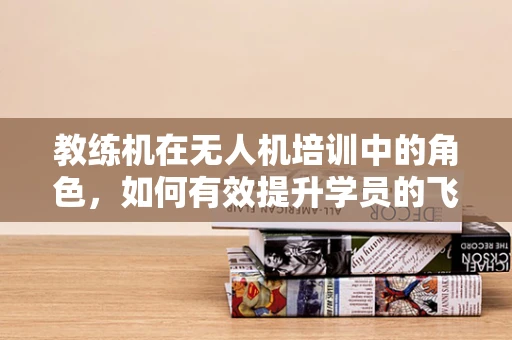 教练机在无人机培训中的角色，如何有效提升学员的飞行技能？