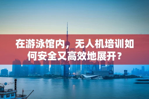 在游泳馆内，无人机培训如何安全又高效地展开？