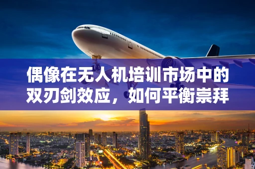 偶像在无人机培训市场中的双刃剑效应，如何平衡崇拜与专业教育？