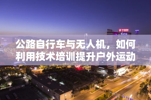 公路自行车与无人机，如何利用技术培训提升户外运动安全？