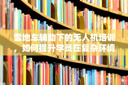 雪地车辅助下的无人机培训，如何提升学员在复杂环境中的操控能力？