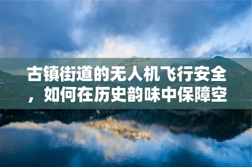 古镇街道的无人机飞行安全，如何在历史韵味中保障空中安全？