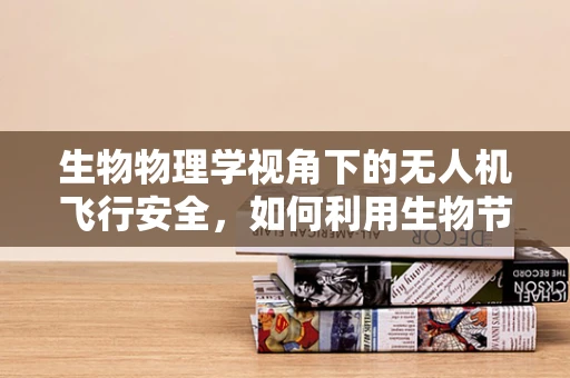 生物物理学视角下的无人机飞行安全，如何利用生物节律提升训练效率？