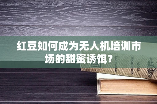 红豆如何成为无人机培训市场的甜蜜诱饵？