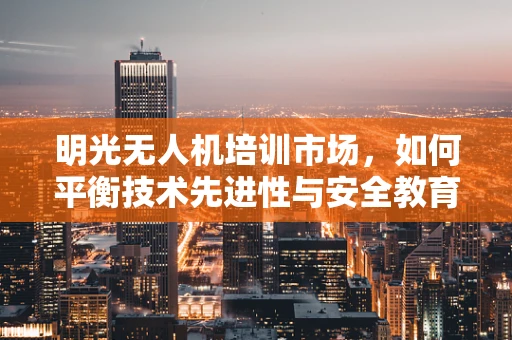明光无人机培训市场，如何平衡技术先进性与安全教育？