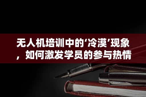 无人机培训中的‘冷漠’现象，如何激发学员的参与热情？