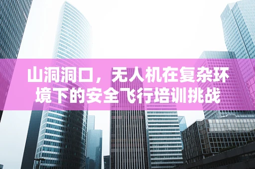 山洞洞口，无人机在复杂环境下的安全飞行培训挑战