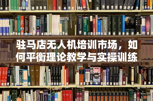 驻马店无人机培训市场，如何平衡理论教学与实操训练？