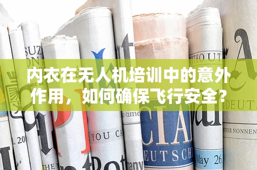 内衣在无人机培训中的意外作用，如何确保飞行安全？