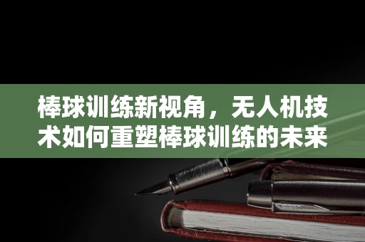 棒球训练新视角，无人机技术如何重塑棒球训练的未来？