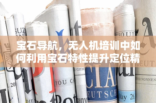 宝石导航，无人机培训中如何利用宝石特性提升定位精度？