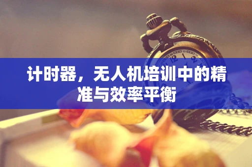 计时器，无人机培训中的精准与效率平衡