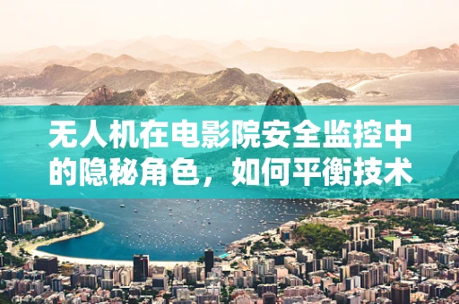 无人机在电影院安全监控中的隐秘角色，如何平衡技术便利与隐私保护？