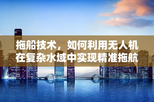 拖船技术，如何利用无人机在复杂水域中实现精准拖航？
