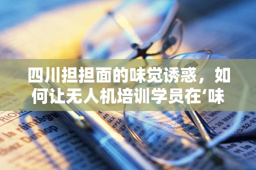 四川担担面的味觉诱惑，如何让无人机培训学员在‘味’中成长？