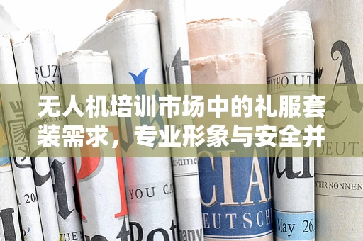 无人机培训市场中的礼服套装需求，专业形象与安全并重