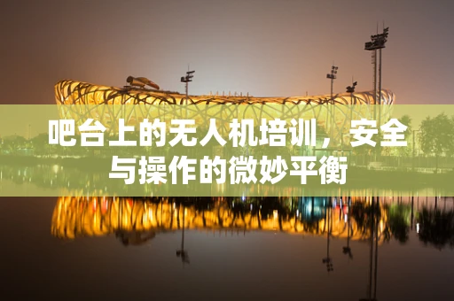 吧台上的无人机培训，安全与操作的微妙平衡