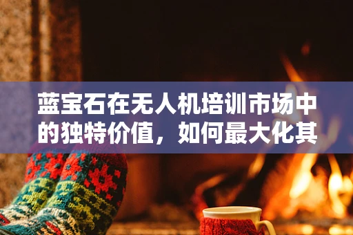 蓝宝石在无人机培训市场中的独特价值，如何最大化其技术优势？