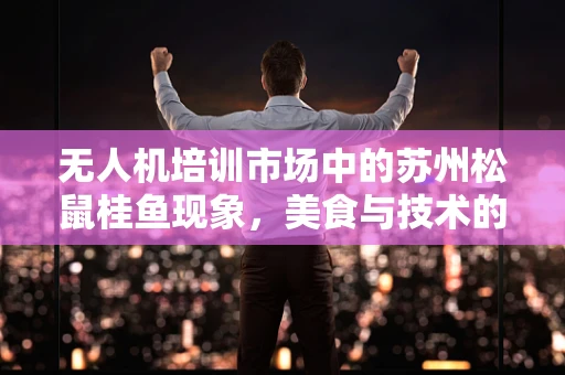 无人机培训市场中的苏州松鼠桂鱼现象，美食与技术的跨界启示