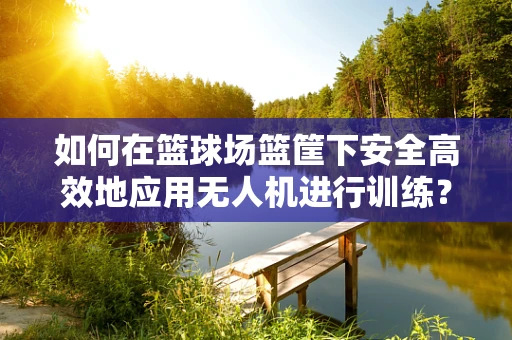 如何在篮球场篮筐下安全高效地应用无人机进行训练？