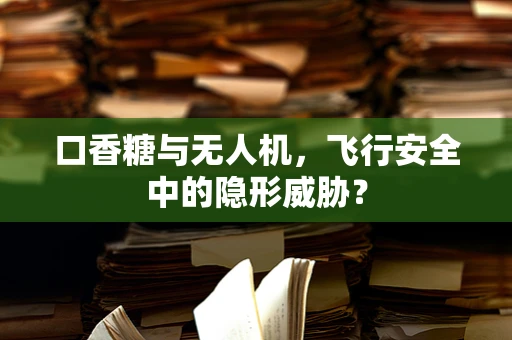 口香糖与无人机，飞行安全中的隐形威胁？