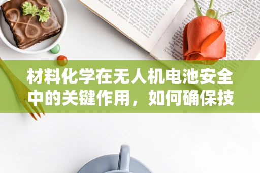 材料化学在无人机电池安全中的关键作用，如何确保技术培训的全面性？