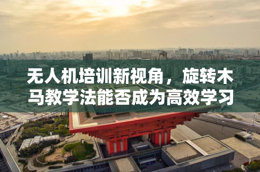 无人机培训新视角，旋转木马教学法能否成为高效学习新路径？