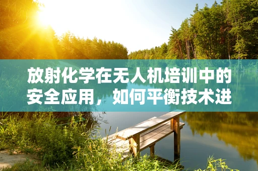 放射化学在无人机培训中的安全应用，如何平衡技术进步与辐射风险？