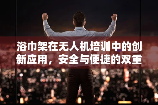 浴巾架在无人机培训中的创新应用，安全与便捷的双重提升？