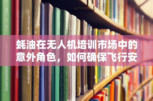蚝油在无人机培训市场中的意外角色，如何确保飞行安全？