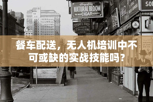 餐车配送，无人机培训中不可或缺的实战技能吗？